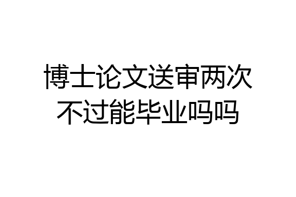 博士论文送审两次不过能毕业吗吗