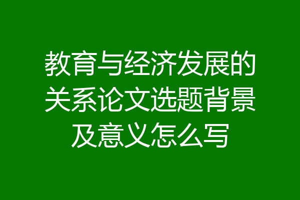 教育与经济发展的关系论文选题背景及意义怎么写