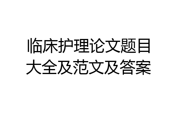 临床护理论文题目大全及范文及答案