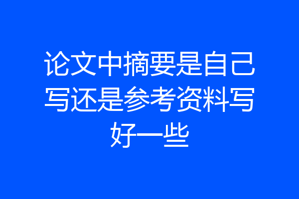 论文中摘要是自己写还是参考资料写好一些