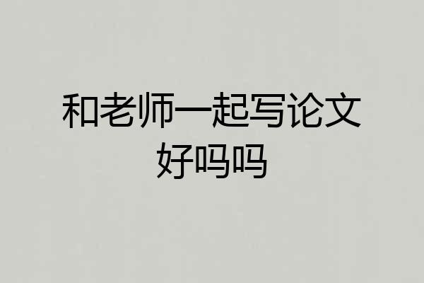 和老师一起写论文好吗吗