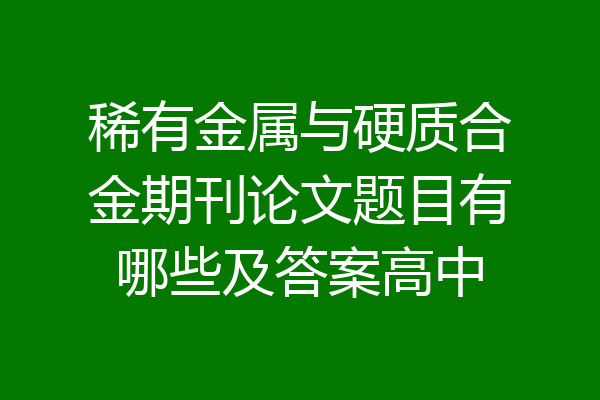 稀有金属与硬质合金期刊论文题目有哪些及答案高中
