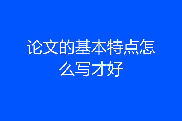 论文的基本特点怎么写才好