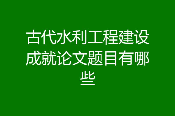 古代水利工程建设成就论文题目有哪些