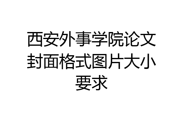 西安外事学院论文封面格式图片大小要求