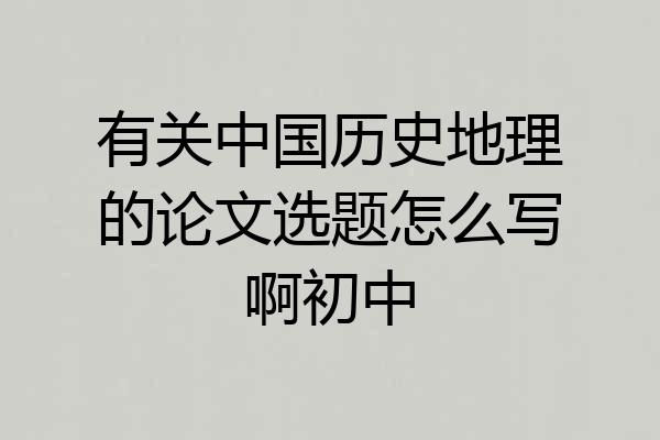 有关中国历史地理的论文选题怎么写啊初中