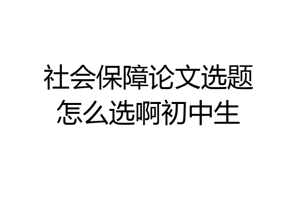 社会保障论文选题怎么选啊初中生