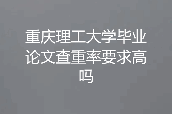 重庆理工大学毕业论文查重率要求高吗