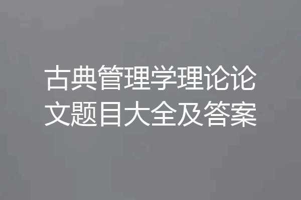 古典管理学理论论文题目大全及答案
