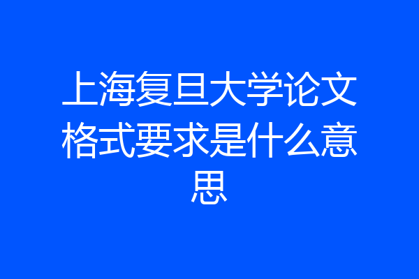上海复旦大学论文格式要求是什么意思