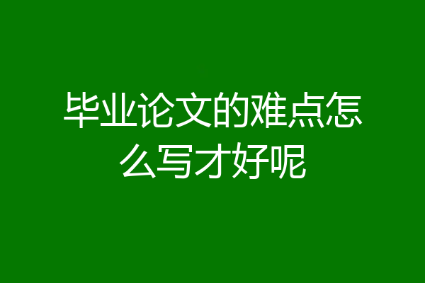 毕业论文的难点怎么写才好呢