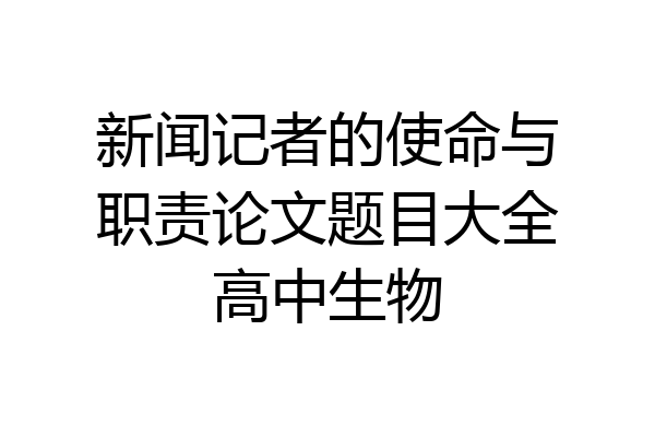 新闻记者的使命与职责论文题目大全高中生物