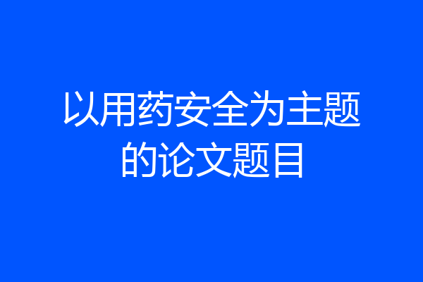以用药安全为主题的论文题目