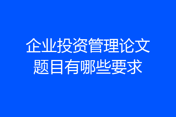 企业投资管理论文题目有哪些要求