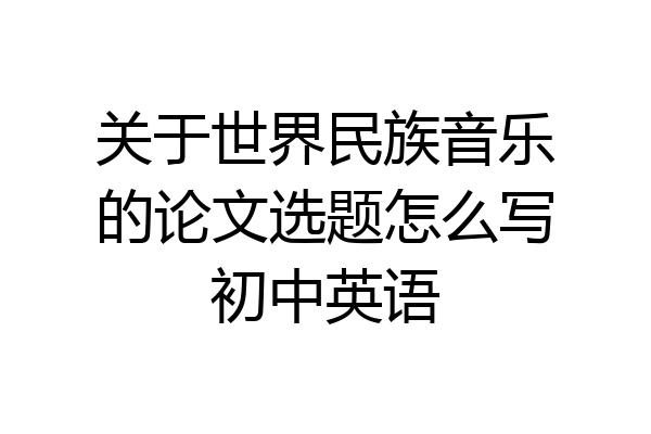 关于世界民族音乐的论文选题怎么写初中英语