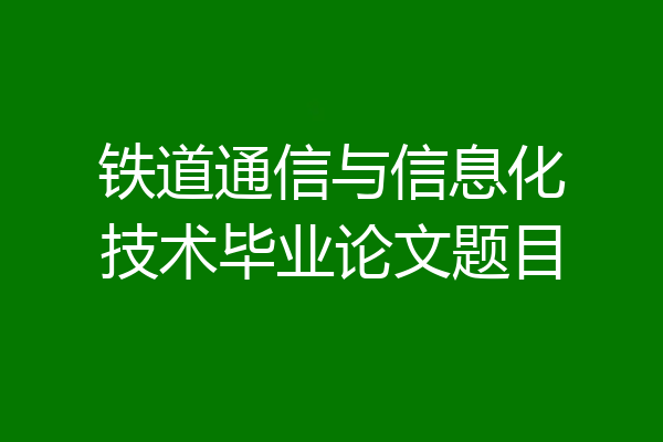 铁道通信与信息化技术毕业论文题目