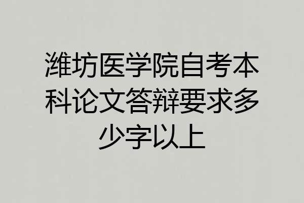 潍坊医学院自考本科论文答辩要求多少字以上