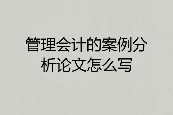 管理会计的案例分析论文怎么写