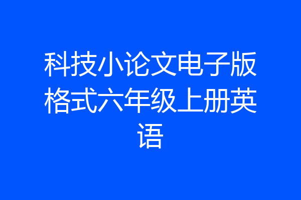 科技小论文电子版格式六年级上册英语