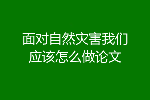 面对自然灾害我们应该怎么做论文