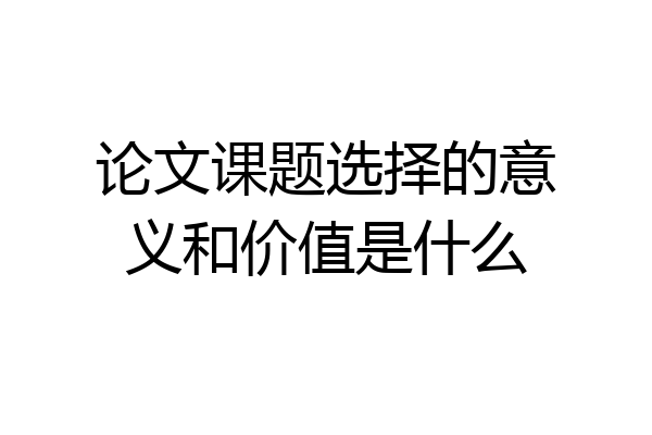 论文课题选择的意义和价值是什么