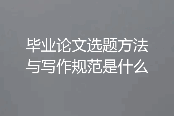 毕业论文选题方法与写作规范是什么