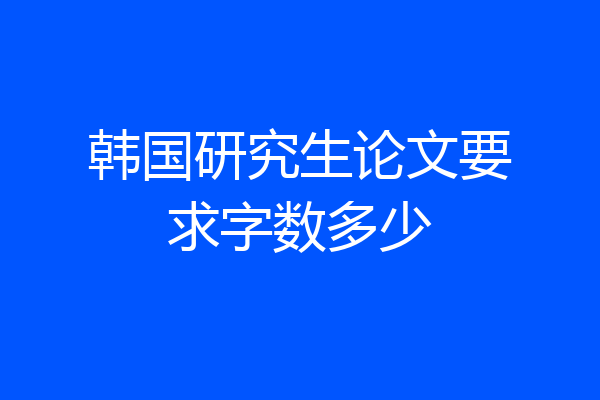 韩国研究生论文要求字数多少