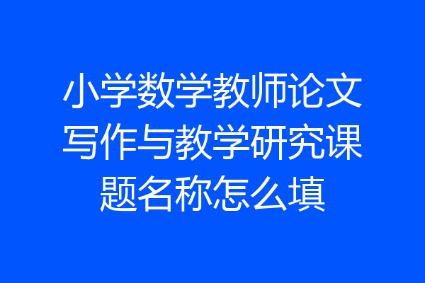 小学数学教师论文写作与教学研究课题名称怎么填