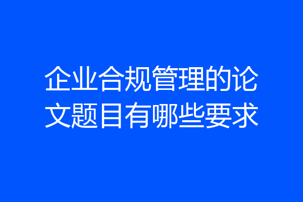企业合规管理的论文题目有哪些要求