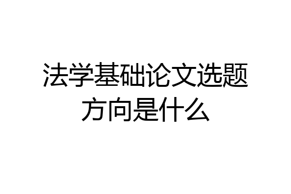 法学基础论文选题方向是什么