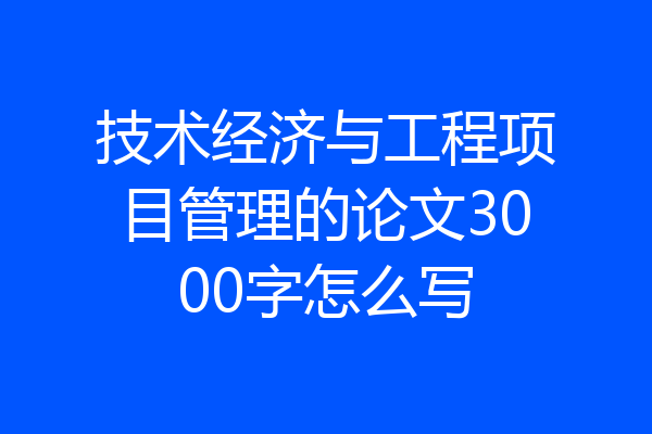 技术经济与工程项目管理的论文3000字怎么写
