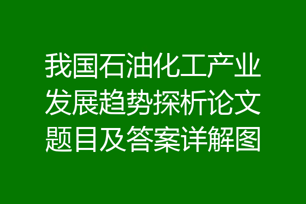 我国石油化工产业发展趋势探析论文题目及答案详解图