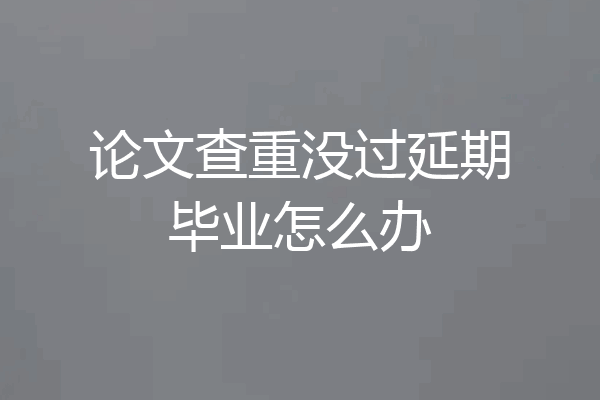 论文查重没过延期毕业怎么办