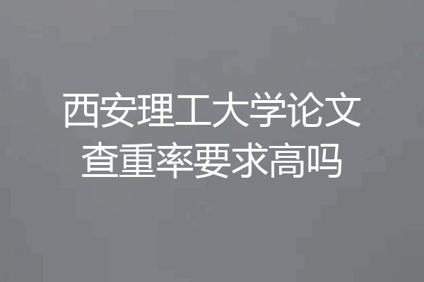 西安理工大学论文查重率要求高吗