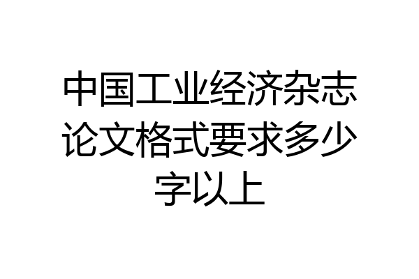 中国工业经济杂志论文格式要求多少字以上