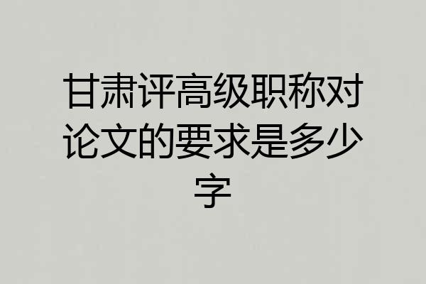 甘肃评高级职称对论文的要求是多少字