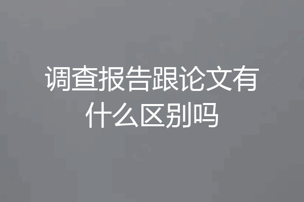 调查报告跟论文有什么区别吗