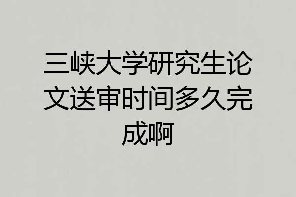 三峡大学研究生论文送审时间多久完成啊