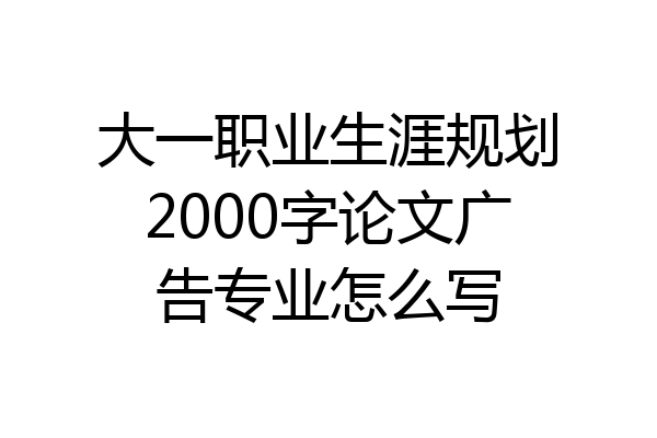 大一职业生涯规划2000字论文广告专业怎么写