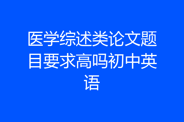 医学综述类论文题目要求高吗初中英语