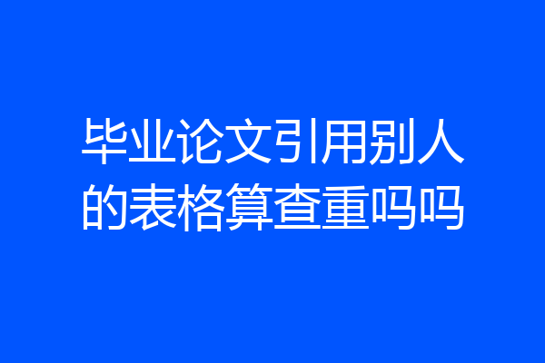 毕业论文引用别人的表格算查重吗吗