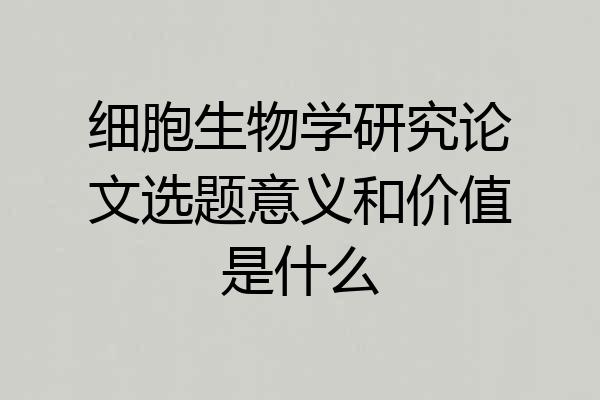 细胞生物学研究论文选题意义和价值是什么