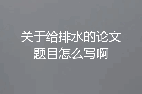 关于给排水的论文题目怎么写啊
