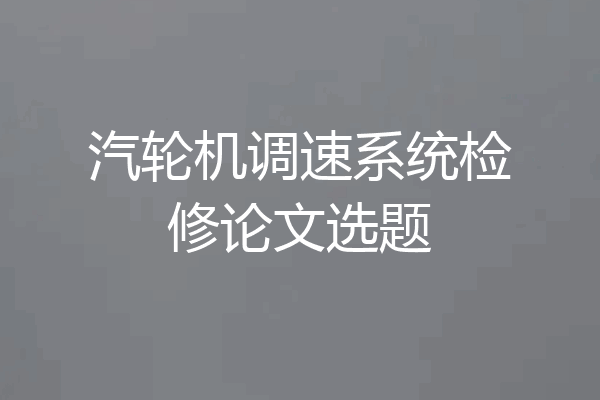 汽轮机调速系统检修论文选题