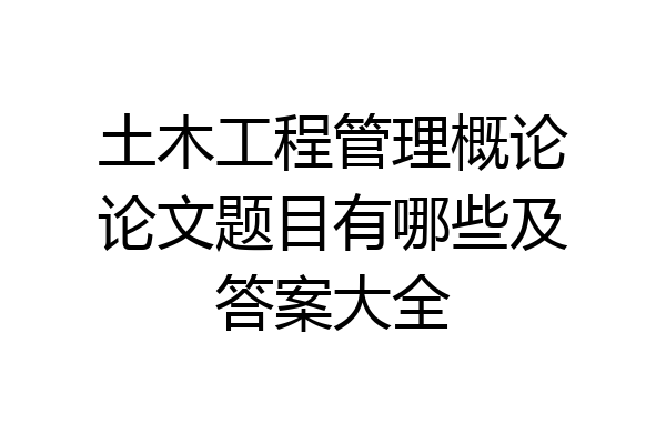 土木工程管理概论论文题目有哪些及答案大全