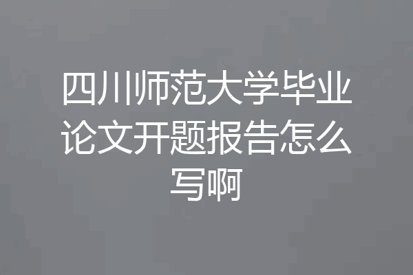 四川师范大学毕业论文开题报告怎么写啊