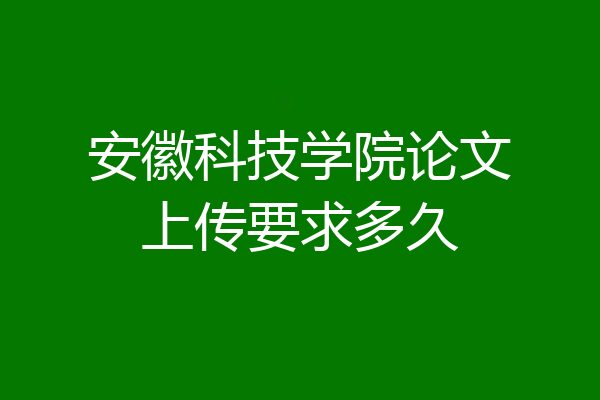 安徽科技学院论文上传要求多久