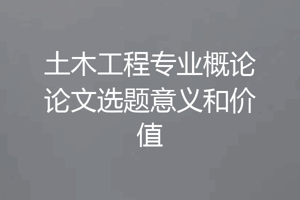 土木工程专业概论论文选题意义和价值