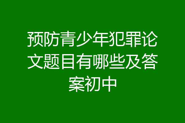 预防青少年犯罪论文题目有哪些及答案初中