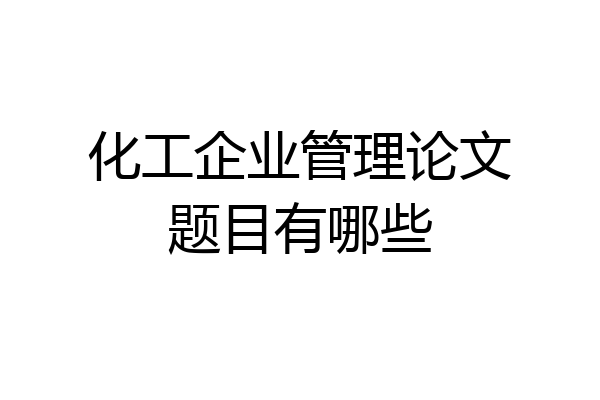 化工企业管理论文题目有哪些